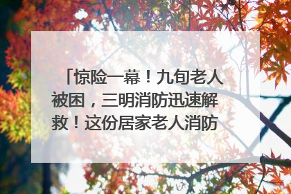 惊险一幕！九旬老人被困，三明消防迅速解救！这份居家老人消防安全指南请立刻收藏