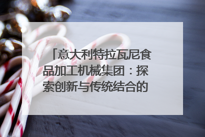 意大利特拉瓦尼食品加工机械集团：探索创新与传统结合的可能性｜西望四川