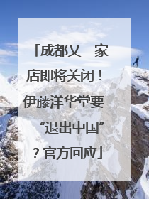 成都又一家店即将关闭！伊藤洋华堂要“退出中国”？官方回应