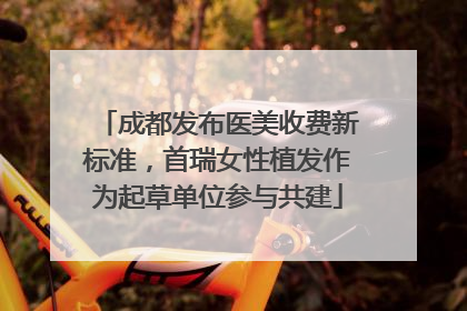 成都发布医美收费新标准，首瑞女性植发作为起草单位参与共建