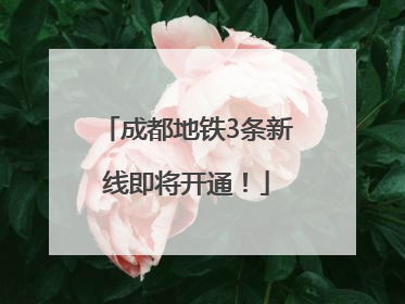 成都地铁3条新线即将开通！