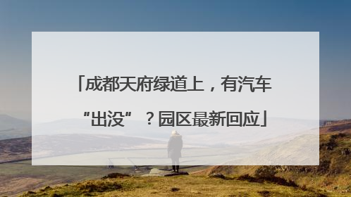 成都天府绿道上，有汽车“出没”？园区最新回应