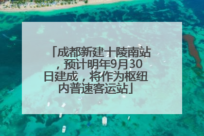成都新建十陵南站，预计明年9月30日建成，将作为枢纽内普速客运站