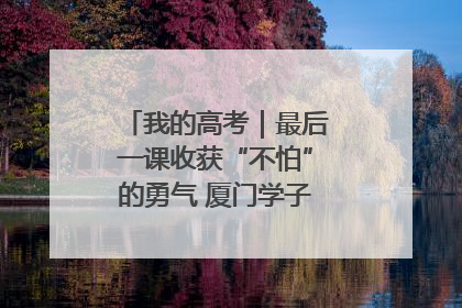 我的高考｜最后一课收获“不怕”的勇气 厦门学子万里同风赴新程