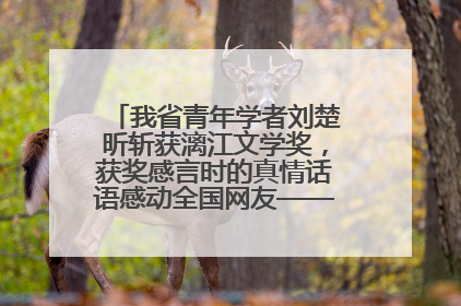 我省青年学者刘楚昕斩获漓江文学奖，获奖感言时的真情话语感动全国网友——如果有一天我的书获奖了，我一定要把我们的故事说出来
