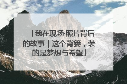我在现场·照片背后的故事｜这个背篓，装的是梦想与希望