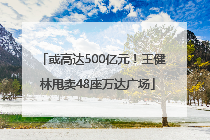 或高达500亿元！王健林甩卖48座万达广场