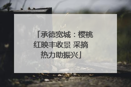 承德宽城：樱桃红映丰收景 采摘热力助振兴