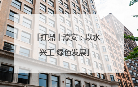 扛鼎丨淳安：以水兴工 绿色发展