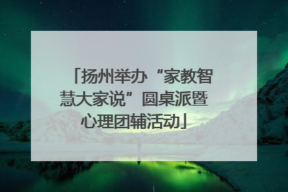 扬州举办“家教智慧大家说”圆桌派暨心理团辅活动