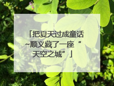 把夏天过成童话~顺义藏了一座“天空之城”