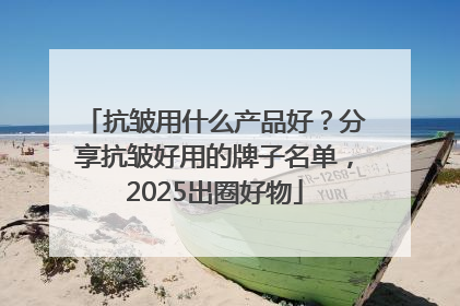 抗皱用什么产品好？分享抗皱好用的牌子名单，2025出圈好物