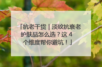 抗老干货｜淡纹抗衰老护肤品怎么选？这 4 个维度帮你避坑！