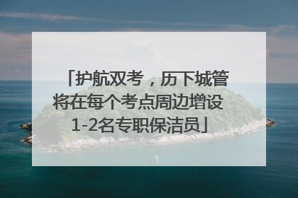 护航双考，历下城管将在每个考点周边增设1-2名专职保洁员