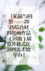 拓展与回望——2025综合材料绘画作品（河南）展览开幕式在郑州美术馆举办