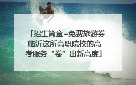 招生简章=免费旅游券 临沂这所高职院校的高考服务“卷”出新高度