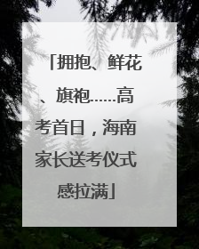 拥抱、鲜花、旗袍……高考首日，海南家长送考仪式感拉满