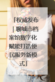 权威发布｜聊城市档案馆数字化赋能打造便民服务新模式
