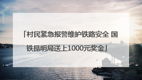 村民紧急报警维护铁路安全 国铁昆明局送上1000元奖金