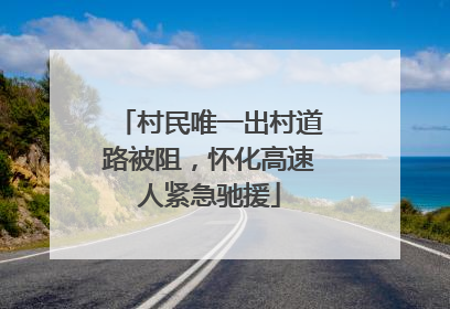村民唯一出村道路被阻，怀化高速人紧急驰援
