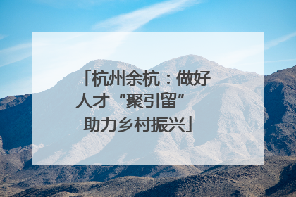 杭州余杭：做好人才“聚引留” 助力乡村振兴