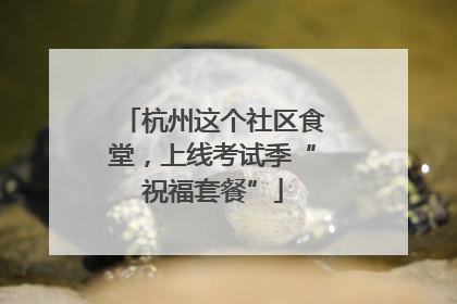 杭州这个社区食堂，上线考试季“祝福套餐”