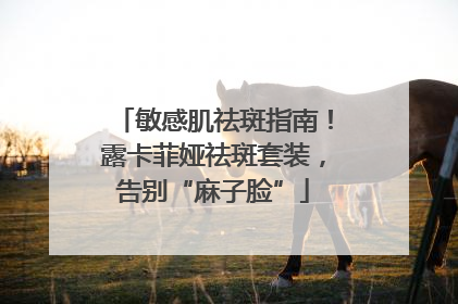 敏感肌祛斑指南！露卡菲娅祛斑套装，告别“麻子脸”