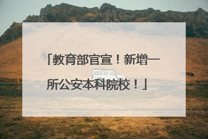 教育部官宣！新增一所公安本科院校！