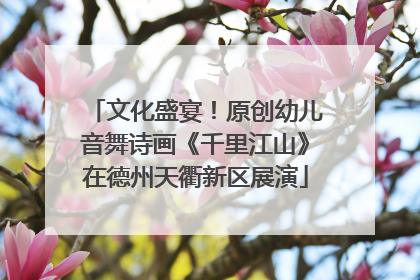 文化盛宴！原创幼儿音舞诗画《千里江山》在德州天衢新区展演