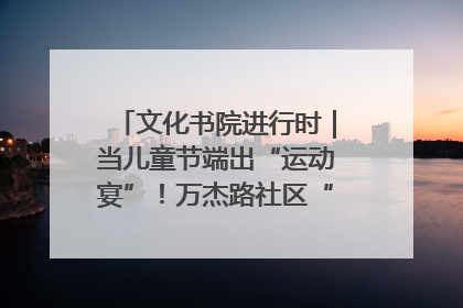 文化书院进行时｜当儿童节端出“运动宴”！万杰路社区“玩”出亲子新花样