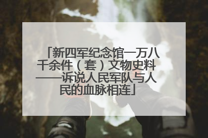 新四军纪念馆一万八千余件（套）文物史料——诉说人民军队与人民的血脉相连