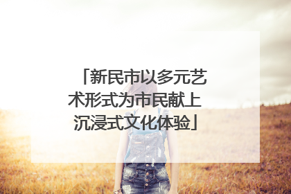 新民市以多元艺术形式为市民献上沉浸式文化体验