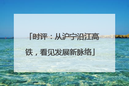 时评：从沪宁沿江高铁，看见发展新脉络