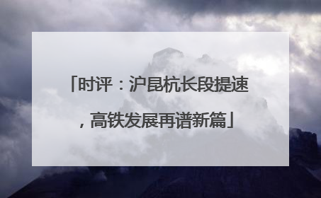 时评：沪昆杭长段提速，高铁发展再谱新篇
