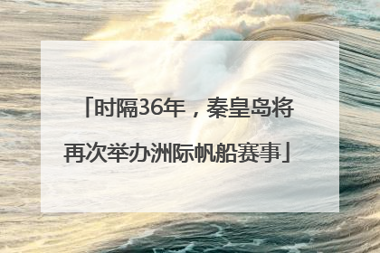 时隔36年，秦皇岛将再次举办洲际帆船赛事
