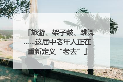 旅游、架子鼓、跳舞……这届中老年人正在重新定义“老去”