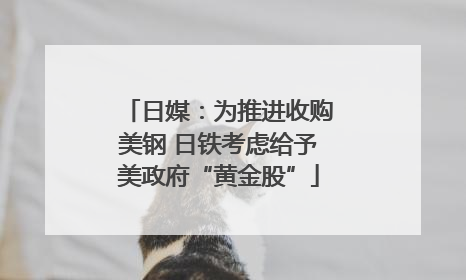 日媒：为推进收购美钢 日铁考虑给予美政府“黄金股”