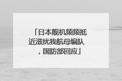 日本舰机频频抵近滋扰我航母编队，国防部回应