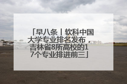 早八条丨软科中国大学专业排名发布，吉林省8所高校的17个专业排进前三
