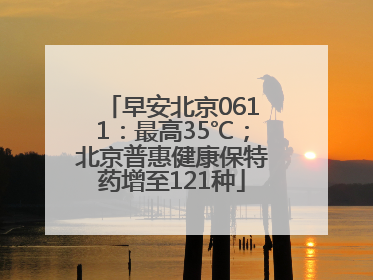 早安北京0611：最高35℃；北京普惠健康保特药增至121种