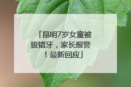昆明7岁女童被拔错牙，家长报警！最新回应