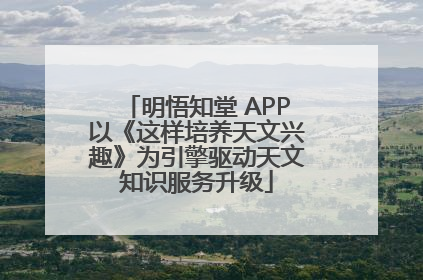 明悟知堂 APP以《这样培养天文兴趣》为引擎驱动天文知识服务升级