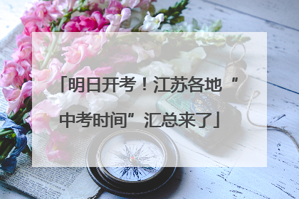 明日开考！江苏各地“中考时间”汇总来了