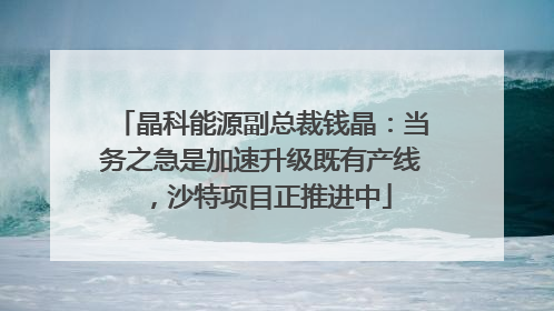 晶科能源副总裁钱晶：当务之急是加速升级既有产线，沙特项目正推进中