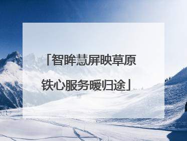 智眸慧屏映草原 铁心服务暖归途