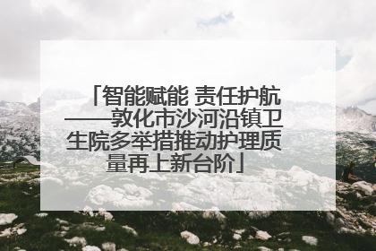 智能赋能 责任护航——敦化市沙河沿镇卫生院多举措推动护理质量再上新台阶