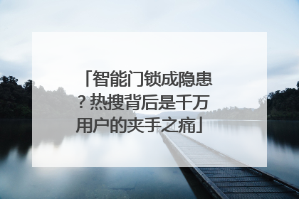 智能门锁成隐患？热搜背后是千万用户的夹手之痛