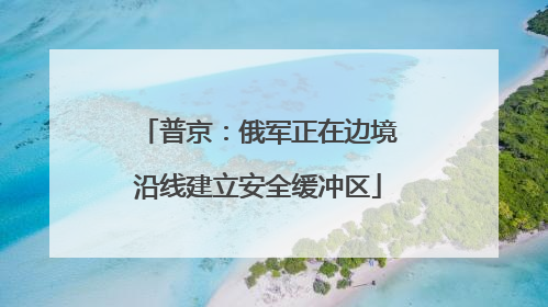 普京：俄军正在边境沿线建立安全缓冲区