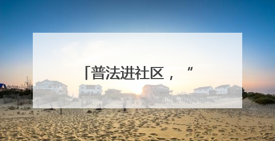 普法进社区，“典” 缀幸福路