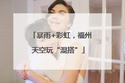 暴雨+彩虹，福州天空玩“混搭”